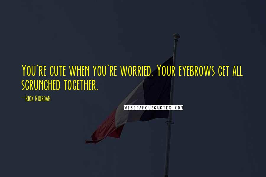 Rick Riordan Quotes: You're cute when you're worried. Your eyebrows get all scrunched together.