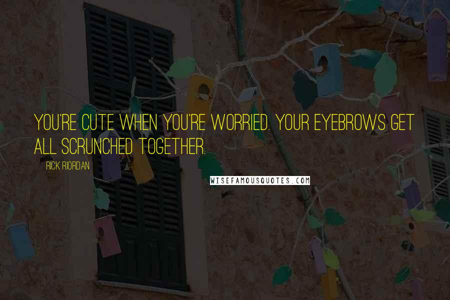 Rick Riordan Quotes: You're cute when you're worried. Your eyebrows get all scrunched together.