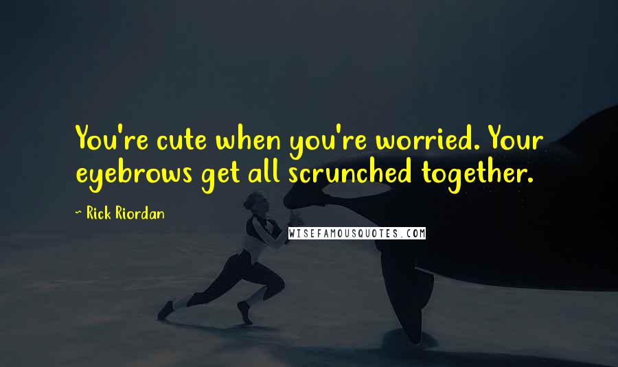 Rick Riordan Quotes: You're cute when you're worried. Your eyebrows get all scrunched together.