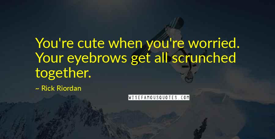 Rick Riordan Quotes: You're cute when you're worried. Your eyebrows get all scrunched together.