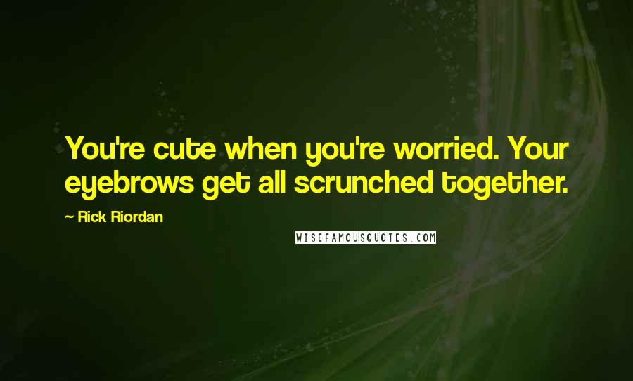 Rick Riordan Quotes: You're cute when you're worried. Your eyebrows get all scrunched together.