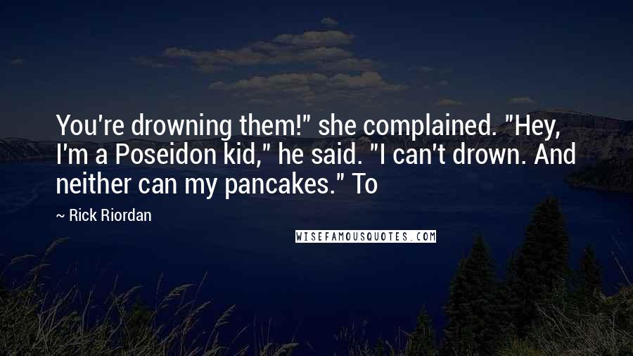 Rick Riordan Quotes: You're drowning them!" she complained. "Hey, I'm a Poseidon kid," he said. "I can't drown. And neither can my pancakes." To