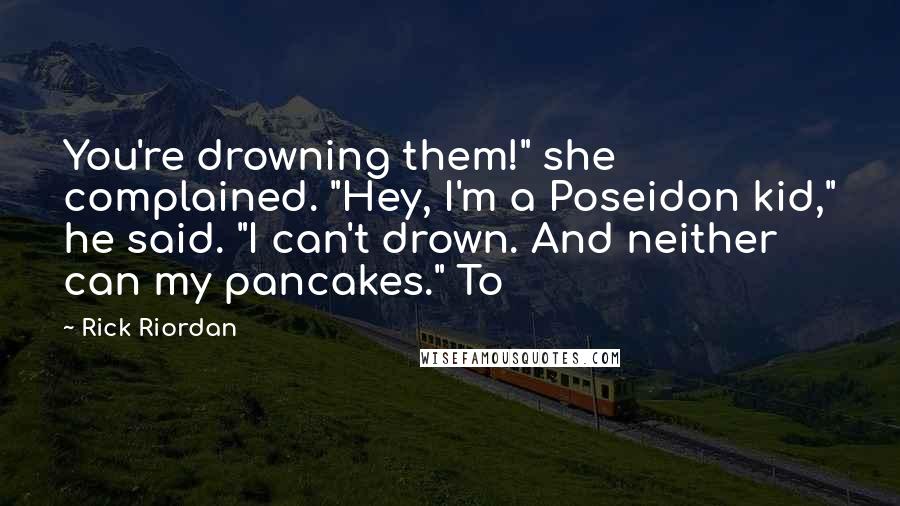 Rick Riordan Quotes: You're drowning them!" she complained. "Hey, I'm a Poseidon kid," he said. "I can't drown. And neither can my pancakes." To