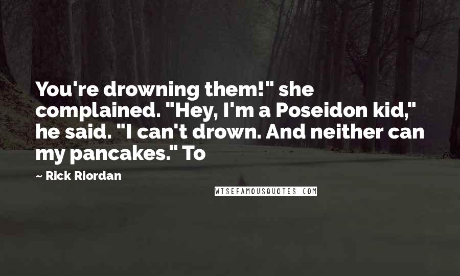 Rick Riordan Quotes: You're drowning them!" she complained. "Hey, I'm a Poseidon kid," he said. "I can't drown. And neither can my pancakes." To