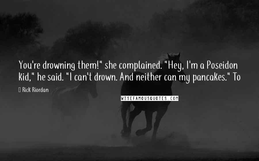 Rick Riordan Quotes: You're drowning them!" she complained. "Hey, I'm a Poseidon kid," he said. "I can't drown. And neither can my pancakes." To