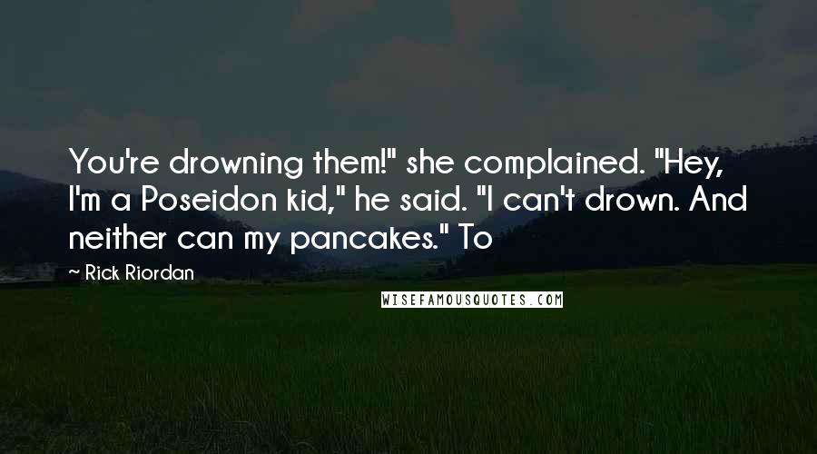 Rick Riordan Quotes: You're drowning them!" she complained. "Hey, I'm a Poseidon kid," he said. "I can't drown. And neither can my pancakes." To