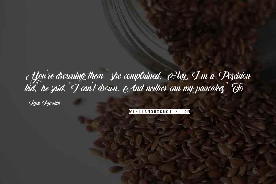 Rick Riordan Quotes: You're drowning them!" she complained. "Hey, I'm a Poseidon kid," he said. "I can't drown. And neither can my pancakes." To