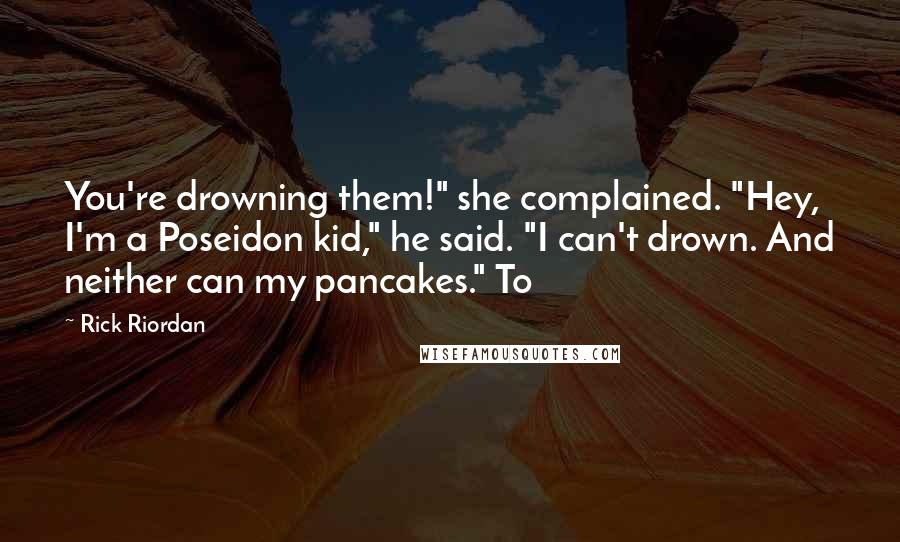 Rick Riordan Quotes: You're drowning them!" she complained. "Hey, I'm a Poseidon kid," he said. "I can't drown. And neither can my pancakes." To