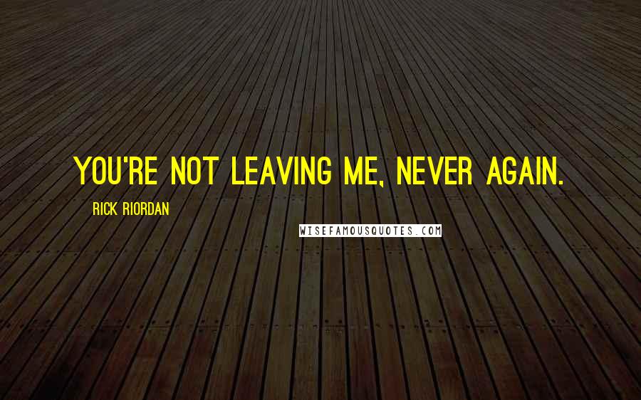 Rick Riordan Quotes: You're not leaving me, never again.