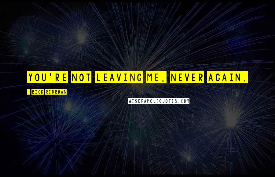 Rick Riordan Quotes: You're not leaving me, never again.
