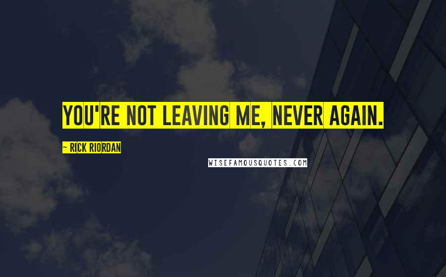 Rick Riordan Quotes: You're not leaving me, never again.