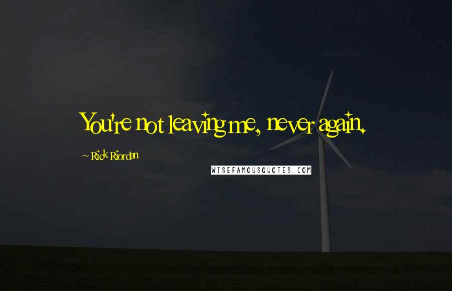 Rick Riordan Quotes: You're not leaving me, never again.