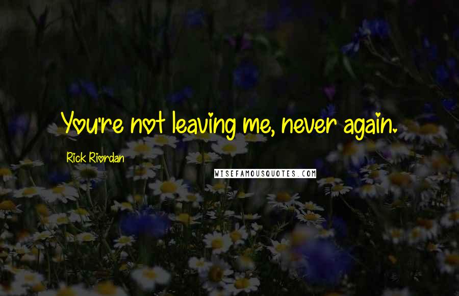 Rick Riordan Quotes: You're not leaving me, never again.