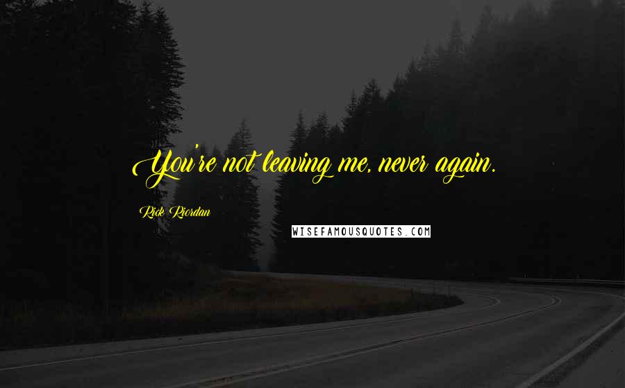 Rick Riordan Quotes: You're not leaving me, never again.