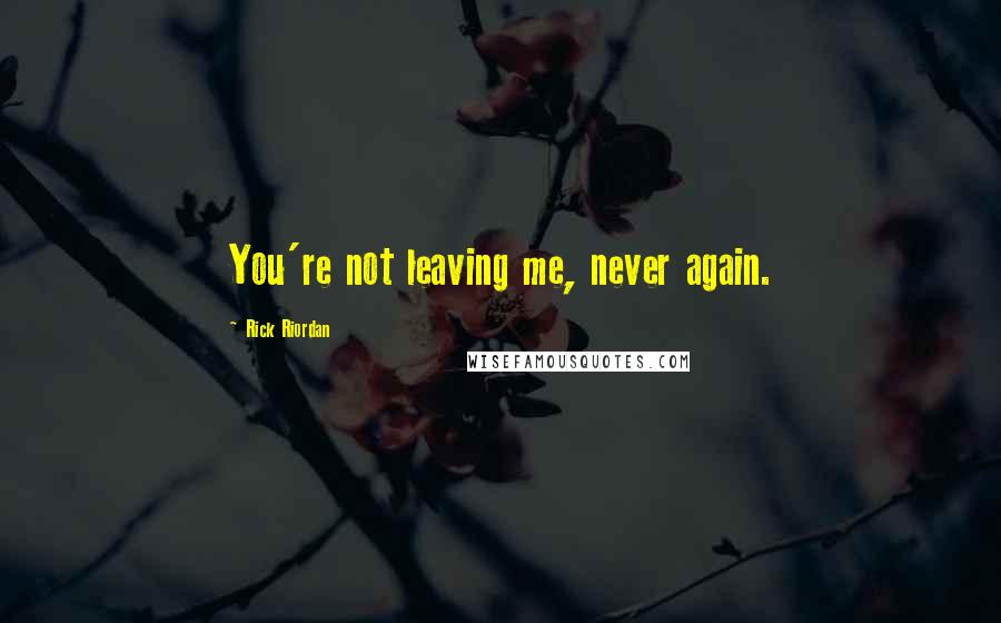 Rick Riordan Quotes: You're not leaving me, never again.