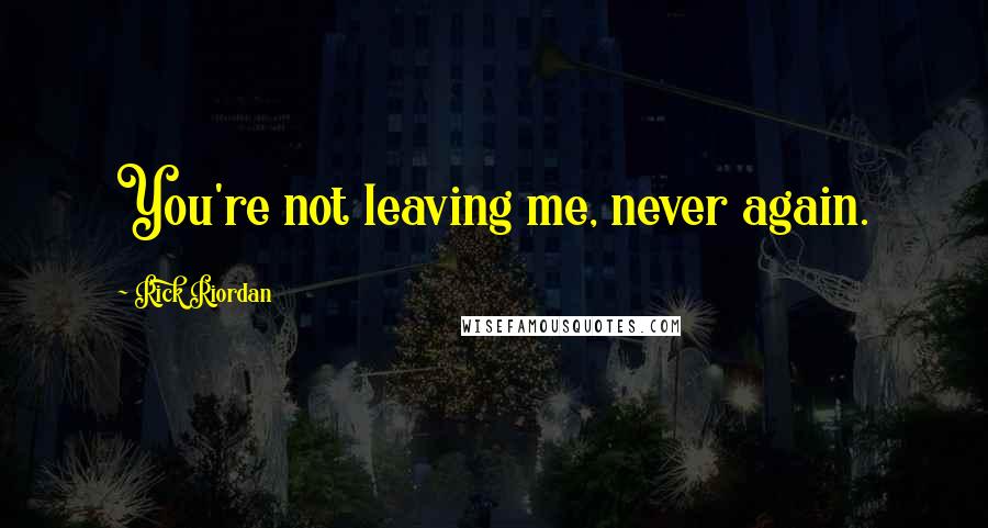 Rick Riordan Quotes: You're not leaving me, never again.