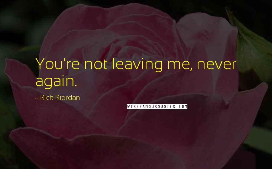 Rick Riordan Quotes: You're not leaving me, never again.