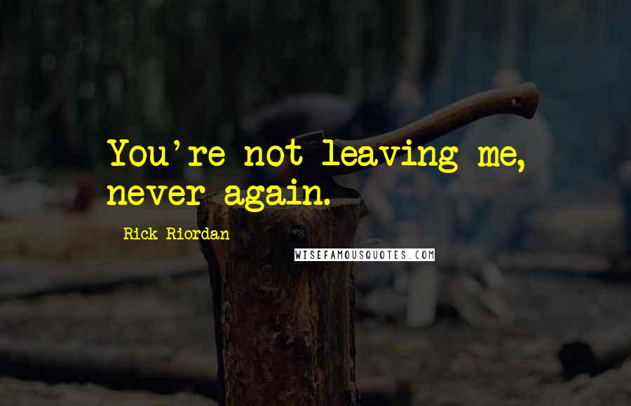 Rick Riordan Quotes: You're not leaving me, never again.