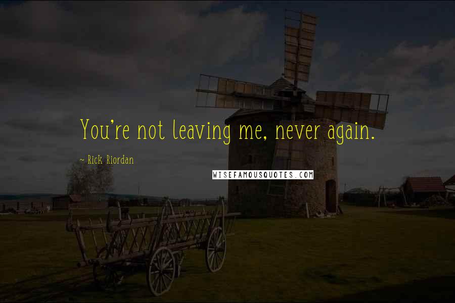 Rick Riordan Quotes: You're not leaving me, never again.