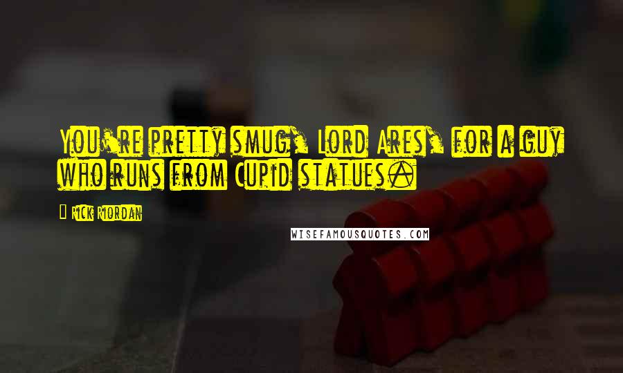 Rick Riordan Quotes: You're pretty smug, Lord Ares, for a guy who runs from Cupid statues.
