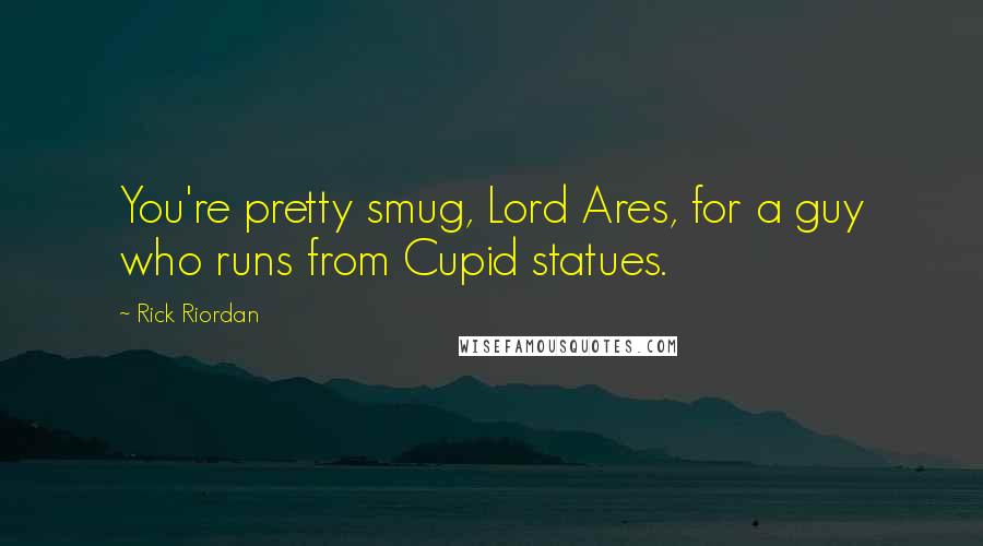 Rick Riordan Quotes: You're pretty smug, Lord Ares, for a guy who runs from Cupid statues.