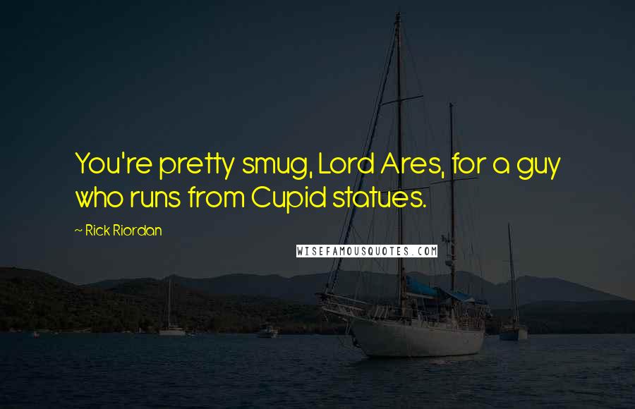 Rick Riordan Quotes: You're pretty smug, Lord Ares, for a guy who runs from Cupid statues.