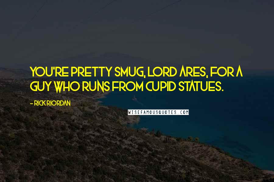 Rick Riordan Quotes: You're pretty smug, Lord Ares, for a guy who runs from Cupid statues.