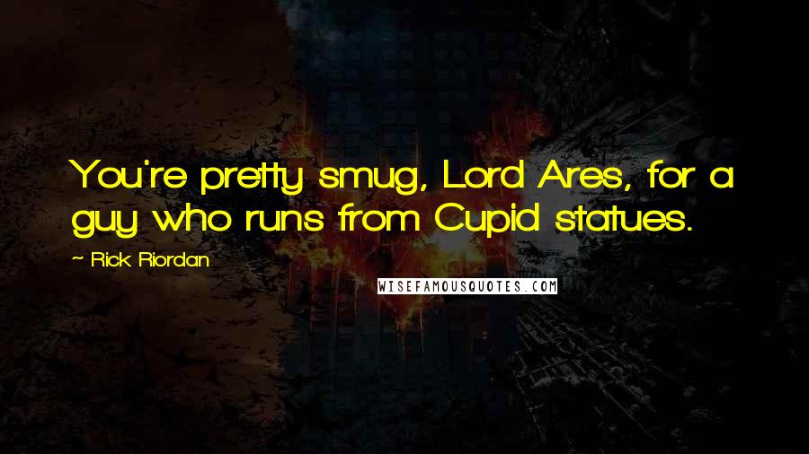 Rick Riordan Quotes: You're pretty smug, Lord Ares, for a guy who runs from Cupid statues.