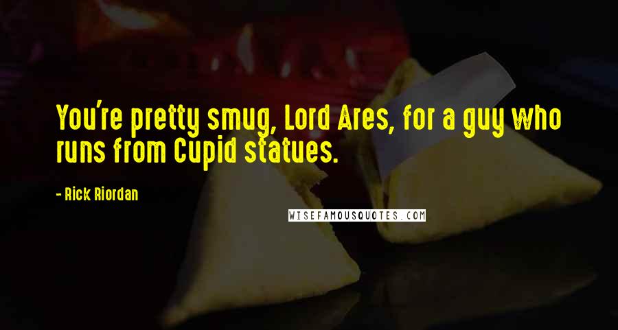 Rick Riordan Quotes: You're pretty smug, Lord Ares, for a guy who runs from Cupid statues.