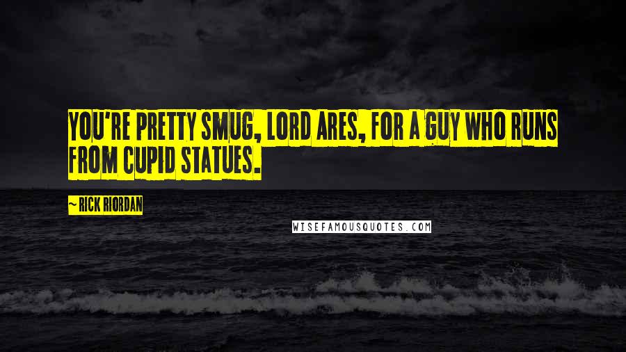 Rick Riordan Quotes: You're pretty smug, Lord Ares, for a guy who runs from Cupid statues.