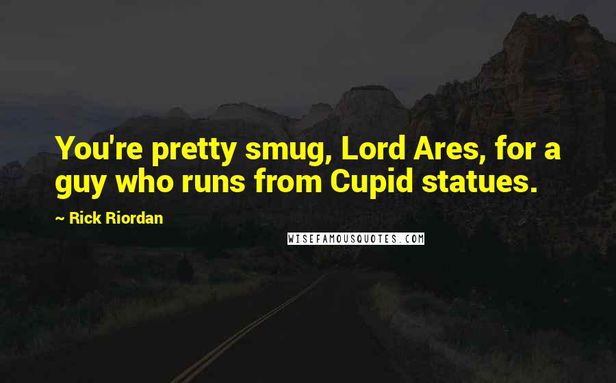 Rick Riordan Quotes: You're pretty smug, Lord Ares, for a guy who runs from Cupid statues.