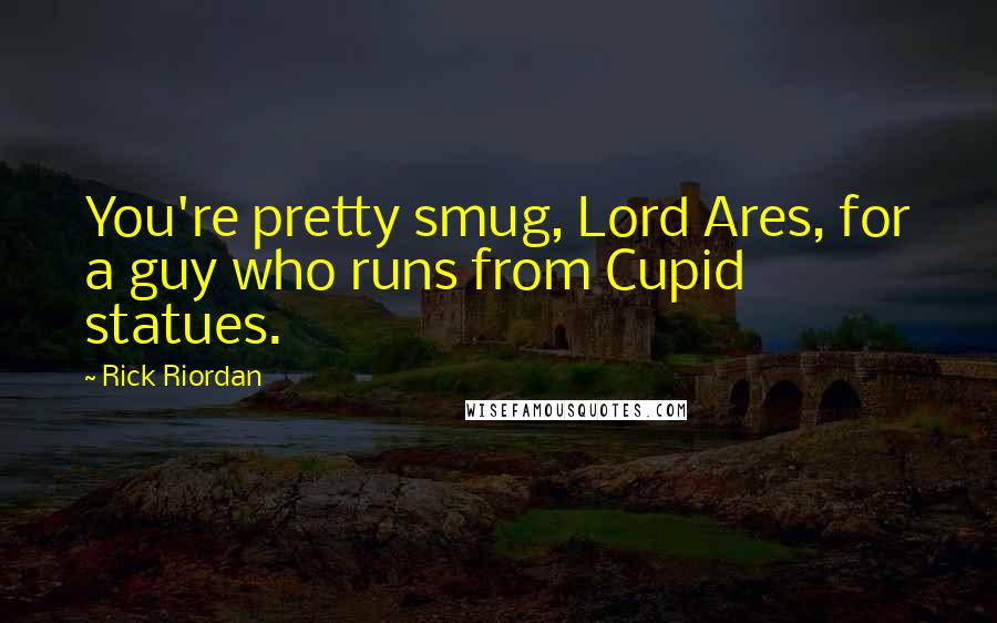 Rick Riordan Quotes: You're pretty smug, Lord Ares, for a guy who runs from Cupid statues.