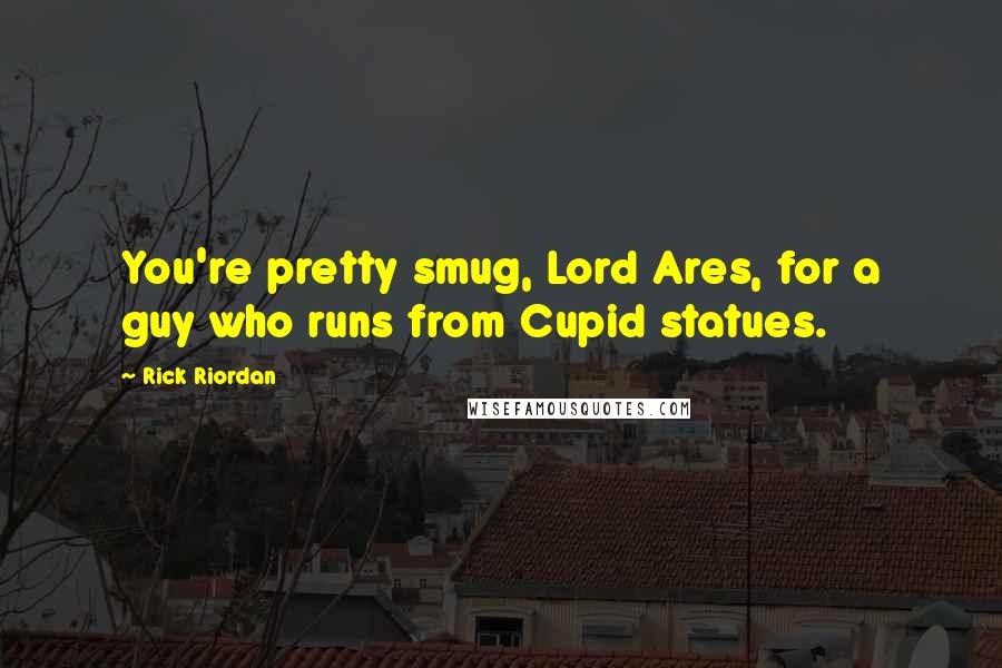 Rick Riordan Quotes: You're pretty smug, Lord Ares, for a guy who runs from Cupid statues.