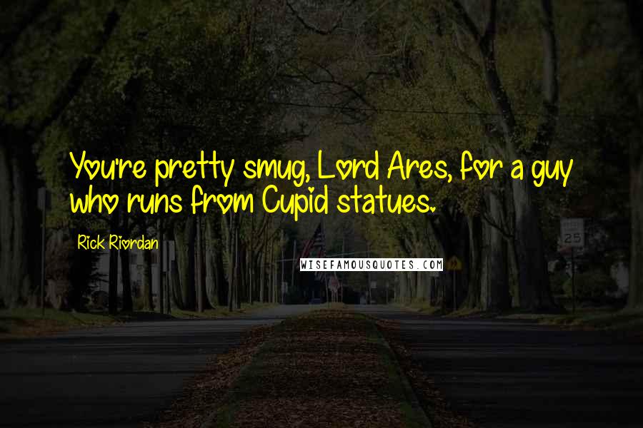 Rick Riordan Quotes: You're pretty smug, Lord Ares, for a guy who runs from Cupid statues.