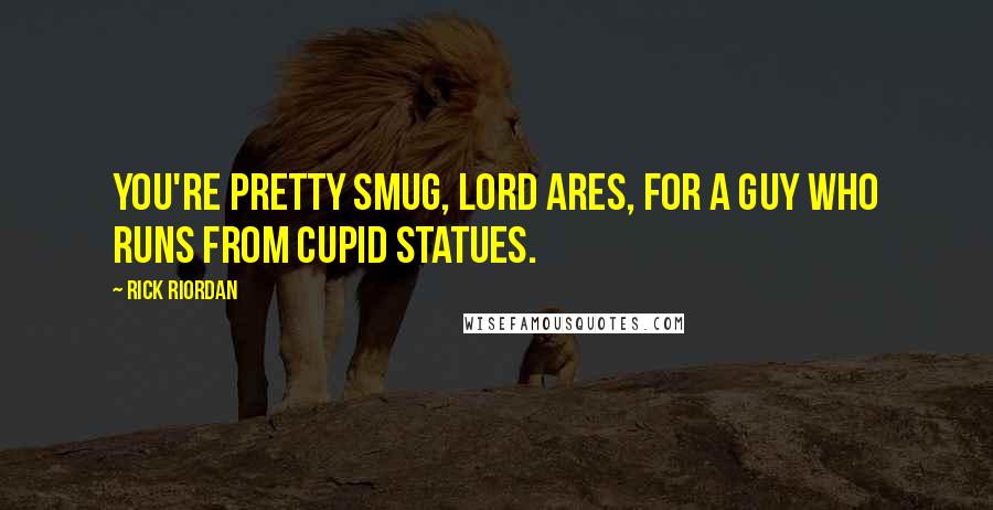 Rick Riordan Quotes: You're pretty smug, Lord Ares, for a guy who runs from Cupid statues.