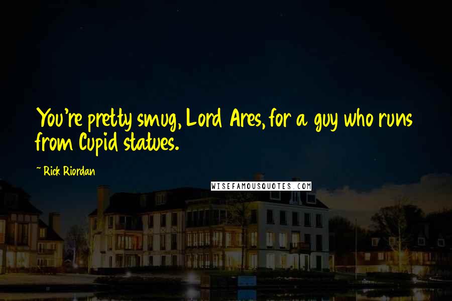 Rick Riordan Quotes: You're pretty smug, Lord Ares, for a guy who runs from Cupid statues.