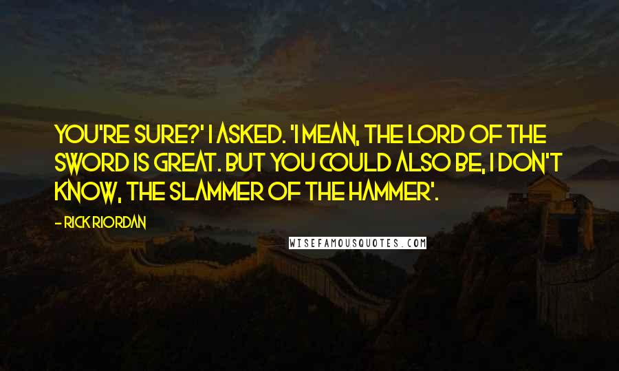 Rick Riordan Quotes: You're sure?' I asked. 'I mean, the Lord of the Sword is great. But you could also be, I don't know, the Slammer of the Hammer'.