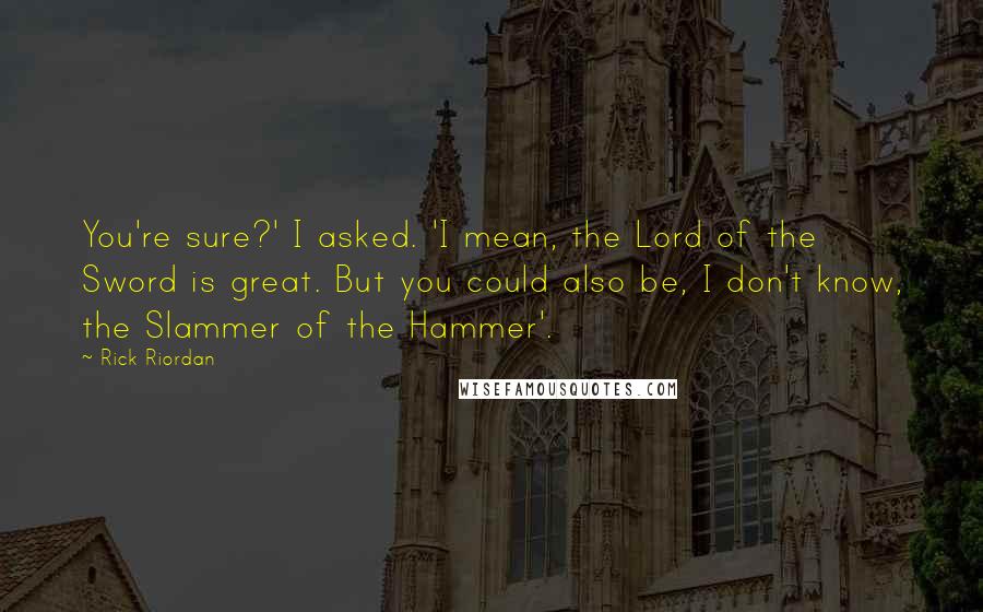 Rick Riordan Quotes: You're sure?' I asked. 'I mean, the Lord of the Sword is great. But you could also be, I don't know, the Slammer of the Hammer'.