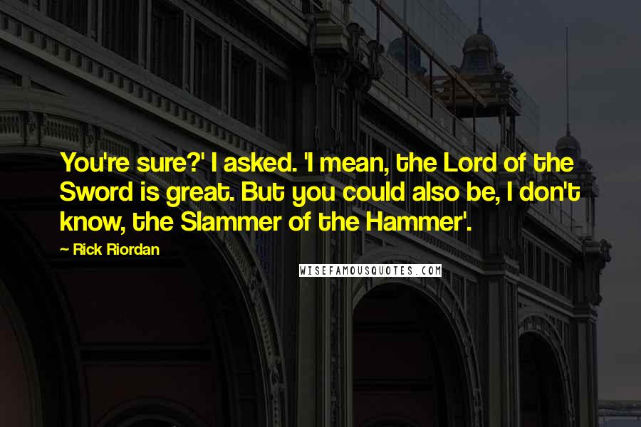 Rick Riordan Quotes: You're sure?' I asked. 'I mean, the Lord of the Sword is great. But you could also be, I don't know, the Slammer of the Hammer'.