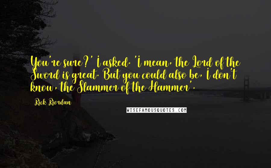 Rick Riordan Quotes: You're sure?' I asked. 'I mean, the Lord of the Sword is great. But you could also be, I don't know, the Slammer of the Hammer'.
