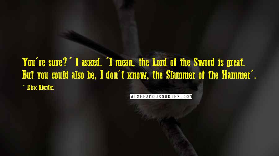 Rick Riordan Quotes: You're sure?' I asked. 'I mean, the Lord of the Sword is great. But you could also be, I don't know, the Slammer of the Hammer'.