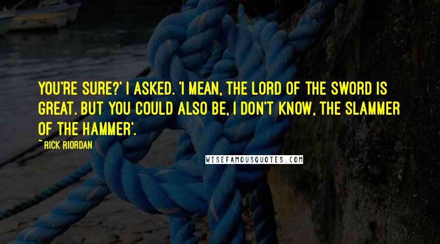 Rick Riordan Quotes: You're sure?' I asked. 'I mean, the Lord of the Sword is great. But you could also be, I don't know, the Slammer of the Hammer'.