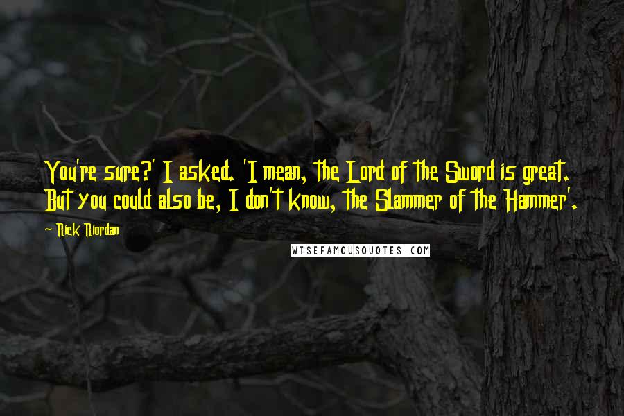Rick Riordan Quotes: You're sure?' I asked. 'I mean, the Lord of the Sword is great. But you could also be, I don't know, the Slammer of the Hammer'.