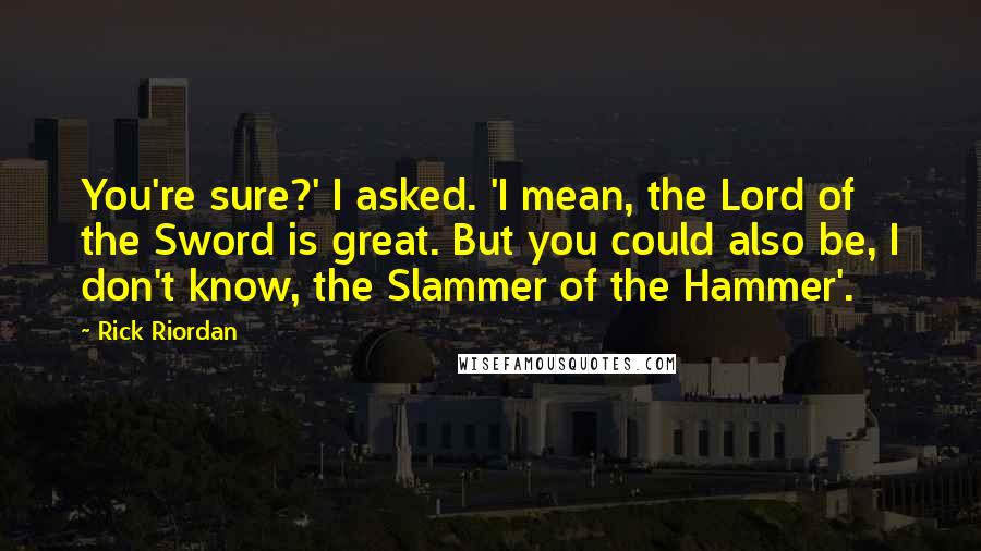 Rick Riordan Quotes: You're sure?' I asked. 'I mean, the Lord of the Sword is great. But you could also be, I don't know, the Slammer of the Hammer'.