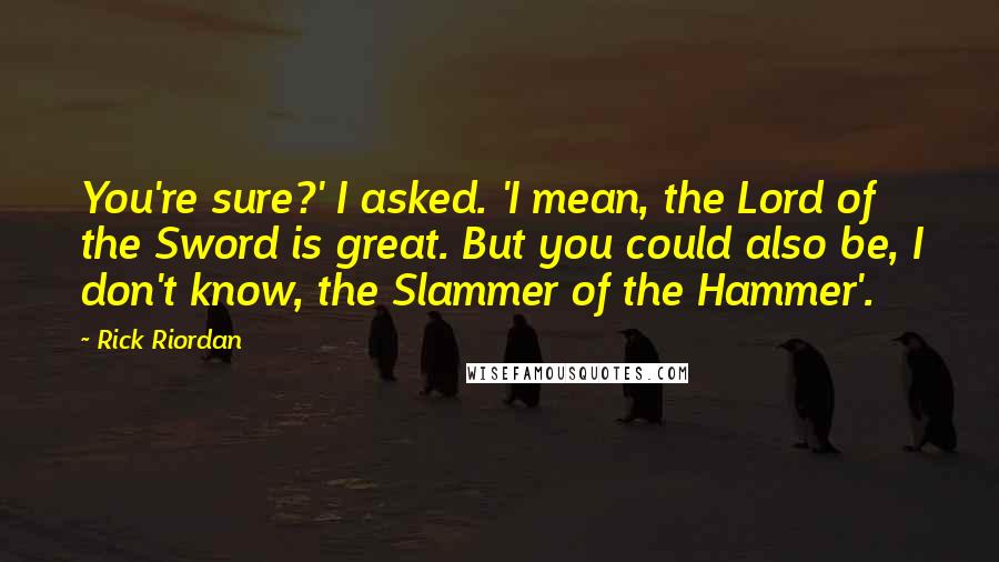 Rick Riordan Quotes: You're sure?' I asked. 'I mean, the Lord of the Sword is great. But you could also be, I don't know, the Slammer of the Hammer'.