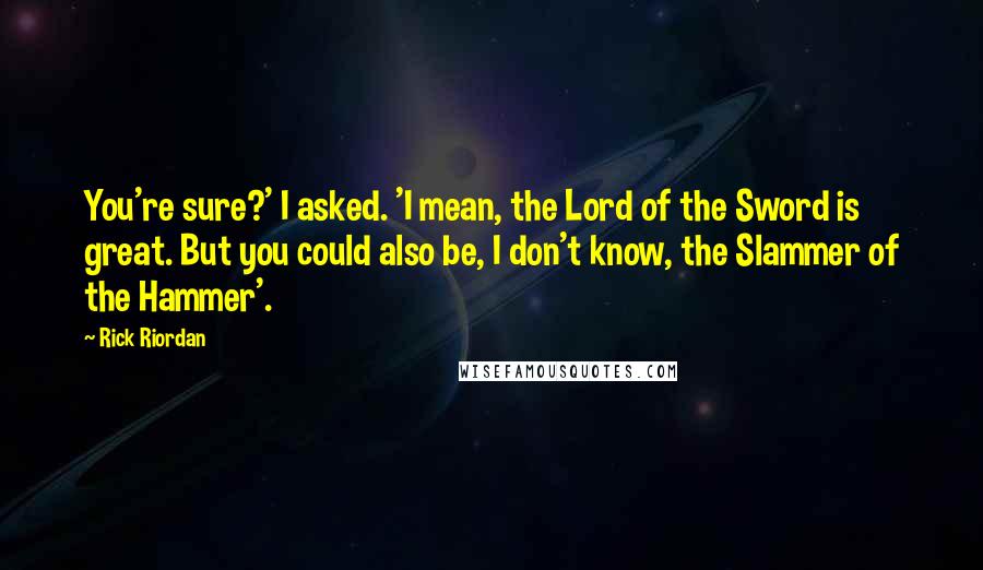 Rick Riordan Quotes: You're sure?' I asked. 'I mean, the Lord of the Sword is great. But you could also be, I don't know, the Slammer of the Hammer'.