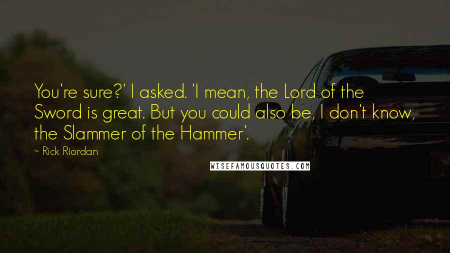 Rick Riordan Quotes: You're sure?' I asked. 'I mean, the Lord of the Sword is great. But you could also be, I don't know, the Slammer of the Hammer'.