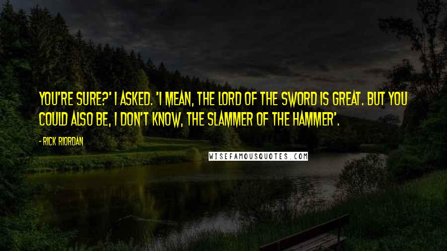 Rick Riordan Quotes: You're sure?' I asked. 'I mean, the Lord of the Sword is great. But you could also be, I don't know, the Slammer of the Hammer'.