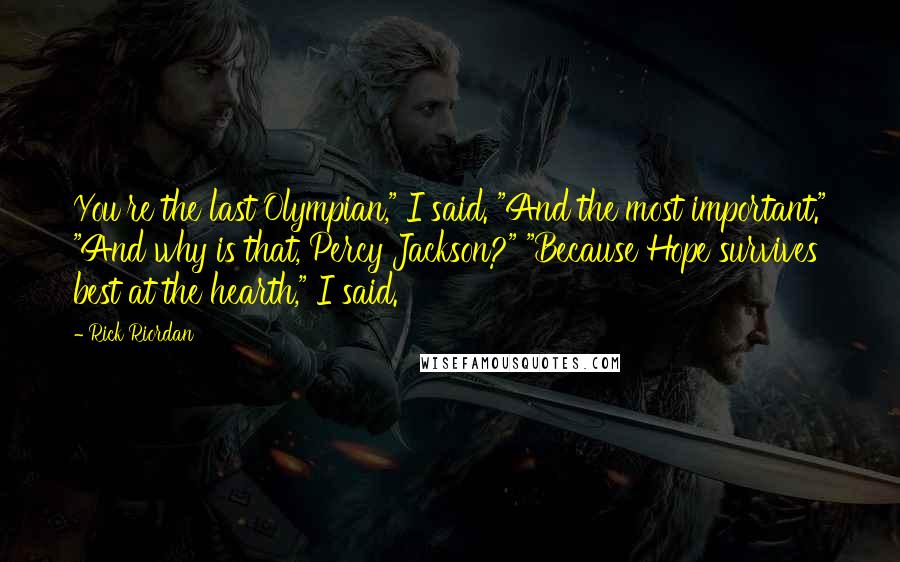 Rick Riordan Quotes: You're the last Olympian," I said. "And the most important." "And why is that, Percy Jackson?" "Because Hope survives best at the hearth," I said.