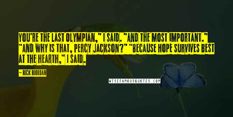 Rick Riordan Quotes: You're the last Olympian," I said. "And the most important." "And why is that, Percy Jackson?" "Because Hope survives best at the hearth," I said.